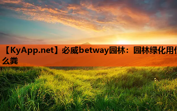 必威betway园林：园林绿化用什么粪